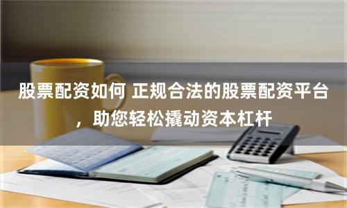 股票配资如何 正规合法的股票配资平台，助您轻松撬动资本杠杆