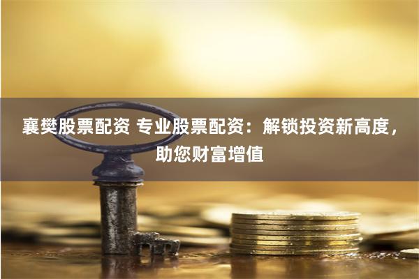 襄樊股票配资 专业股票配资：解锁投资新高度，助您财富增值