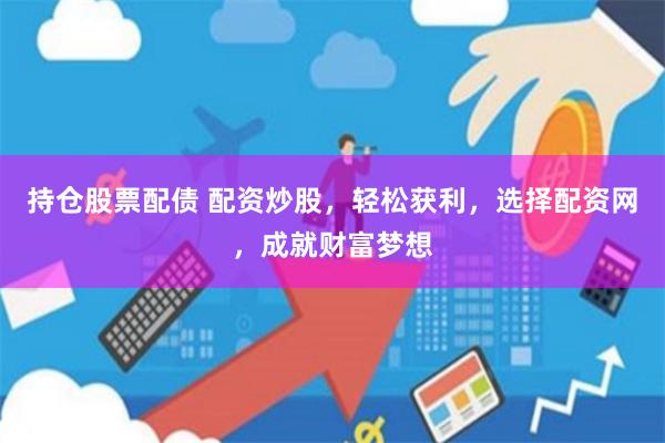 持仓股票配债 配资炒股，轻松获利，选择配资网，成就财富梦想