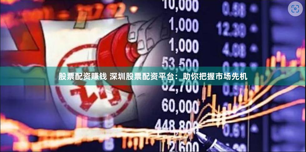 股票配资赚钱 深圳股票配资平台：助你把握市场先机
