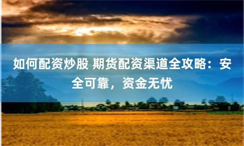 如何配资炒股 期货配资渠道全攻略：安全可靠，资金无忧