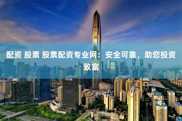 配资 股票 股票配资专业网：安全可靠，助您投资致富