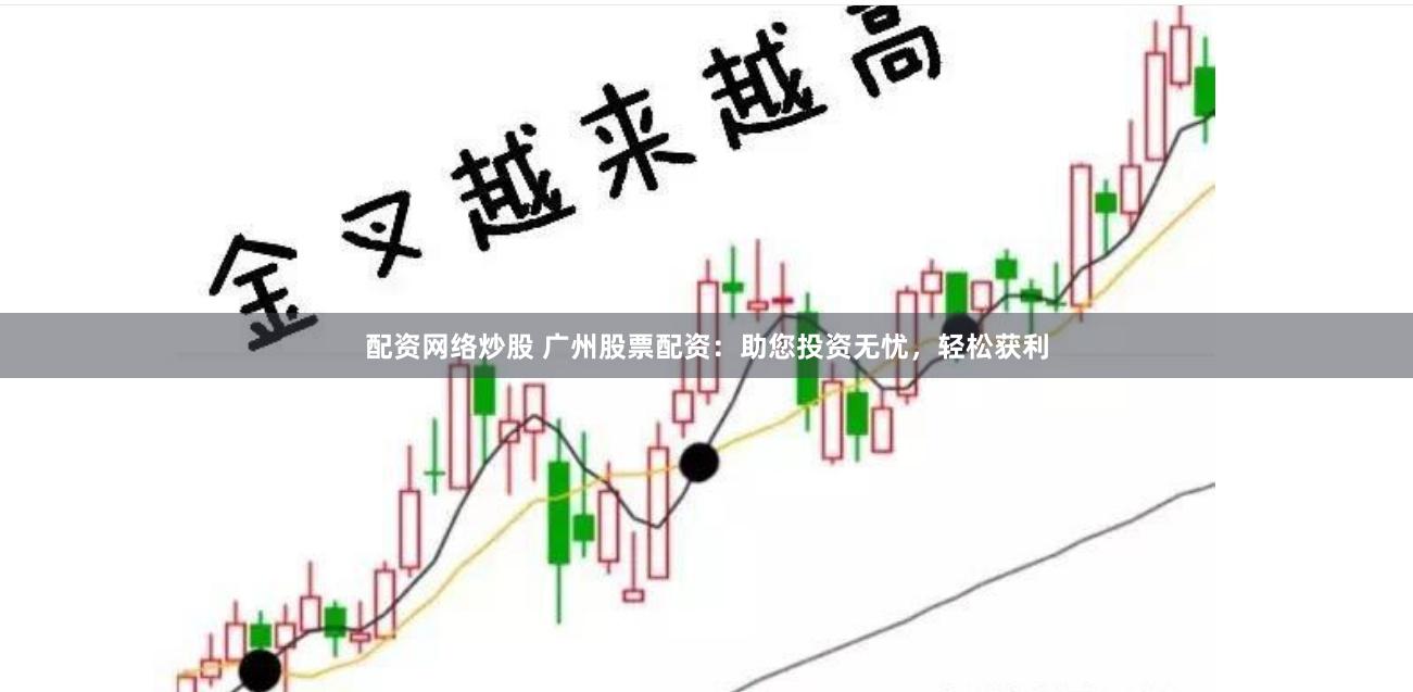 配资网络炒股 广州股票配资：助您投资无忧，轻松获利