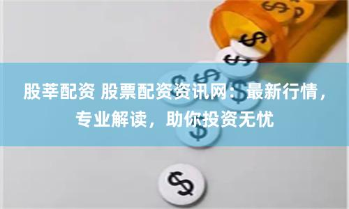 股莘配资 股票配资资讯网:最新行情,专业解读,助你投资无忧