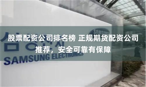 股票配资公司排名榜 正规期货配资公司推荐，安全可靠有保障