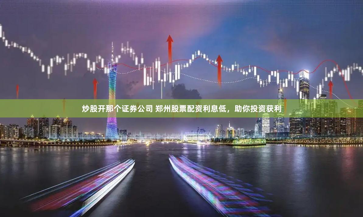 炒股开那个证券公司 郑州股票配资利息低,助你投资获利