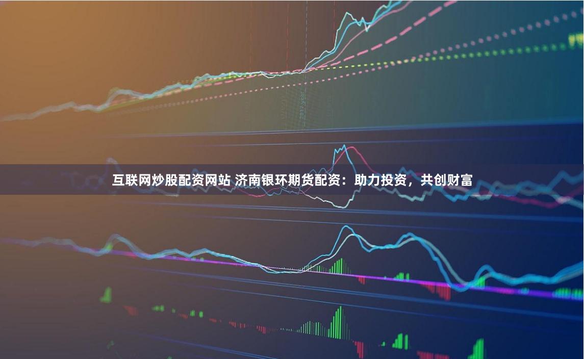 互联网炒股配资网站 济南银环期货配资：助力投资，共创财富