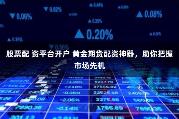 股票配 资平台开户 黄金期货配资神器,助你把握市场先机