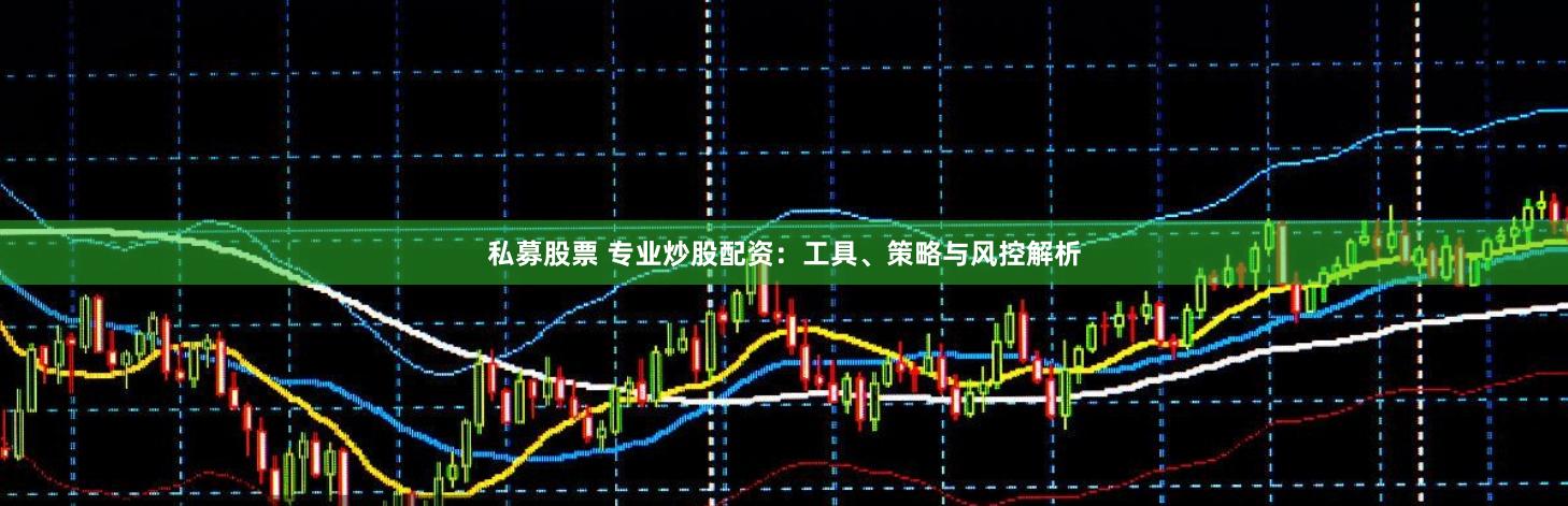 私募股票 专业炒股配资：工具、策略与风控解析