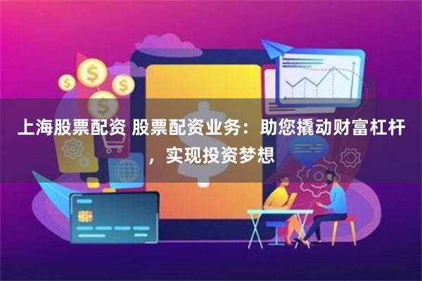 上海股票配资 股票配资业务：助您撬动财富杠杆，实现投资梦想