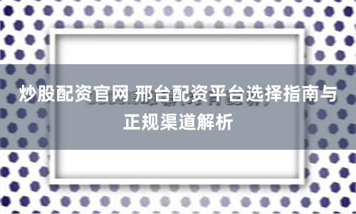 炒股配资官网 邢台配资平台选择指南与正规渠道解析