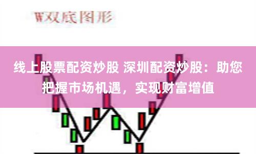 线上股票配资炒股 深圳配资炒股:助您把握市场机遇,实现财富增值