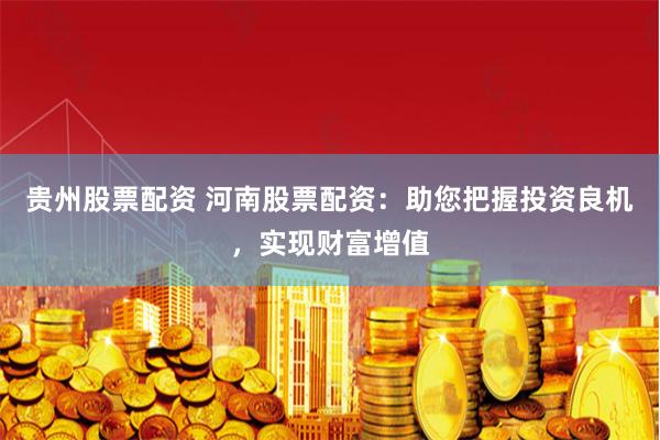 贵州股票配资 河南股票配资：助您把握投资良机，实现财富增值