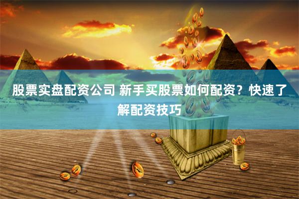 股票实盘配资公司 新手买股票如何配资?快速了解配资技巧