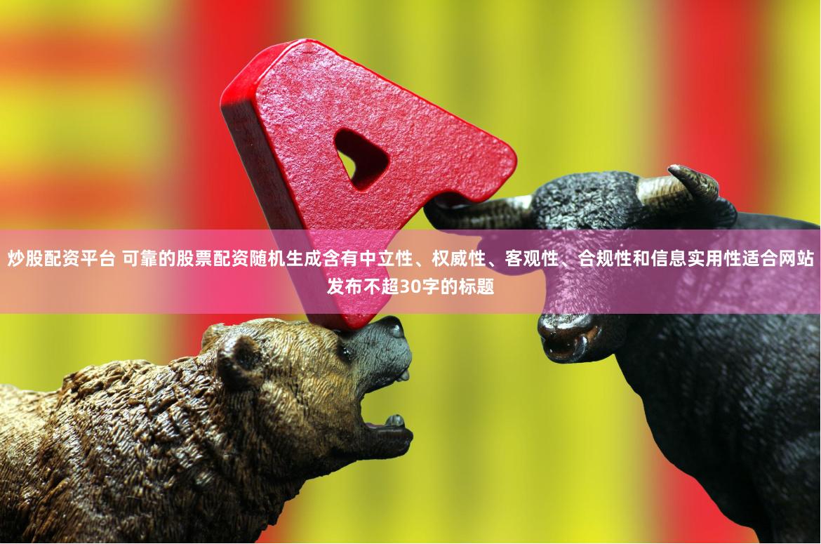 炒股配资平台 可靠的股票配资随机生成含有中立性、权威性、客观性、合规性和信息实用性适合网站发布不超30字的标题