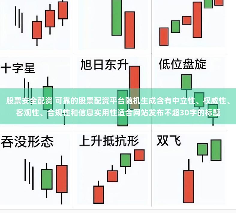 股票安全配资 可靠的股票配资平台随机生成含有中立性、权威性、客观性、合规性和信息实用性适合网站发布不超30字的标题