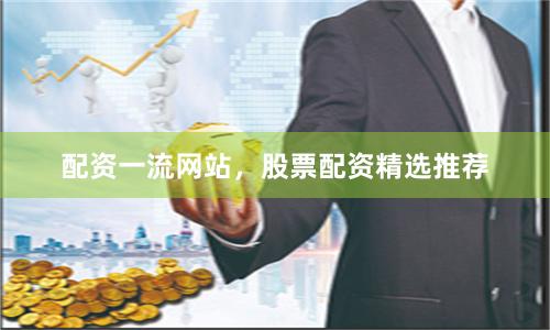 配资一流网站，股票配资精选推荐