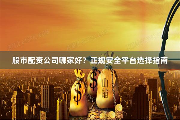 股市配资公司哪家好？正规安全平台选择指南