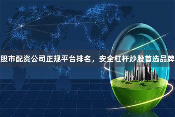 股市配资公司正规平台排名，安全杠杆炒股首选品牌