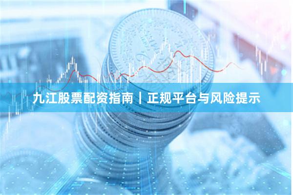 九江股票配资指南｜正规平台与风险提示