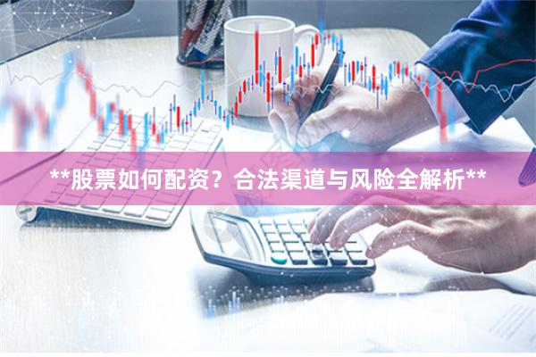 **股票如何配资？合法渠道与风险全解析**