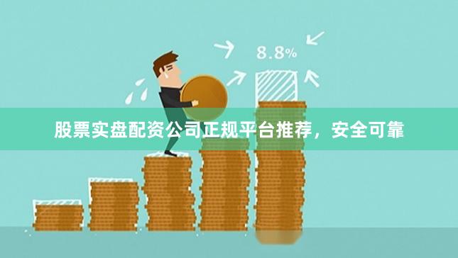 股票实盘配资公司正规平台推荐，安全可靠