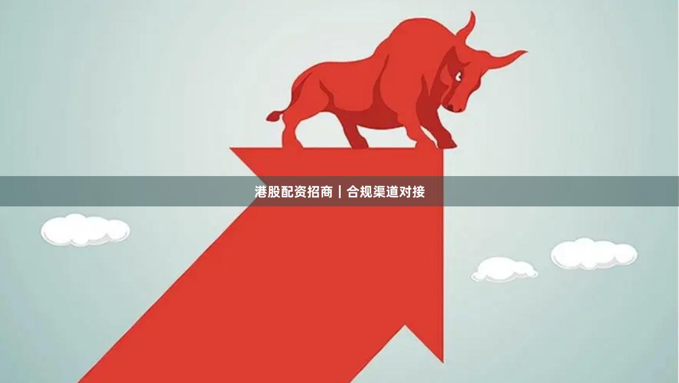 港股配资招商｜合规渠道对接