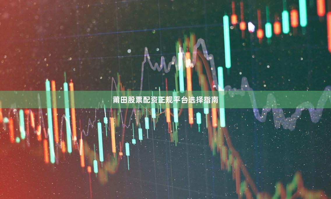 莆田股票配资正规平台选择指南