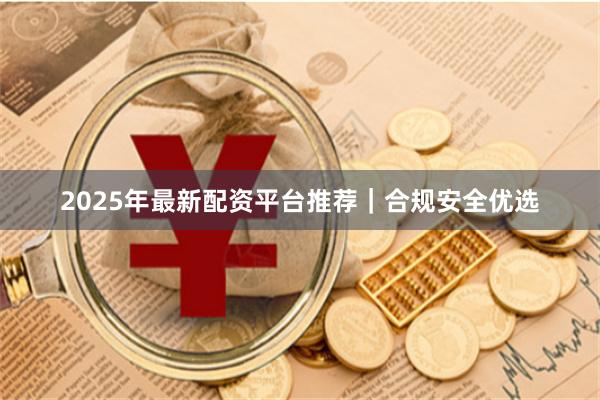 2025年最新配资平台推荐｜合规安全优选