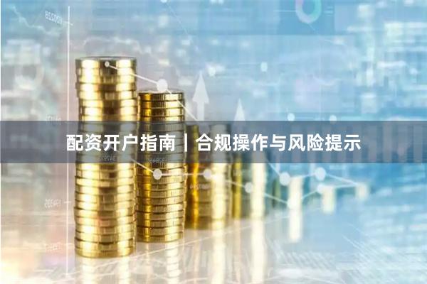 配资开户指南|合规操作与风险提示