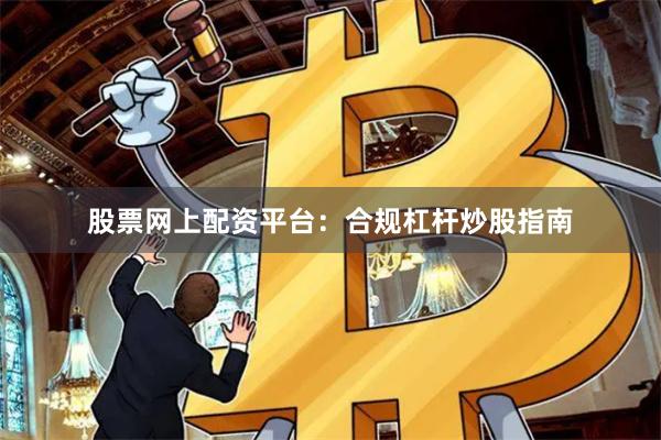股票网上配资平台：合规杠杆炒股指南