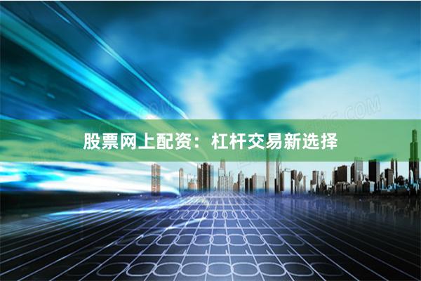 股票网上配资：杠杆交易新选择