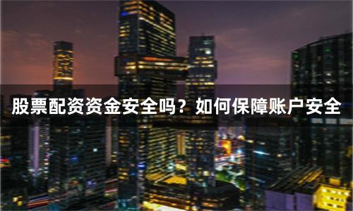 股票配资资金安全吗？如何保障账户安全