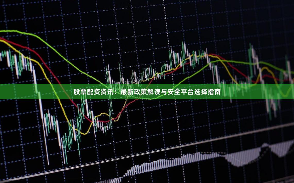 股票配资资讯：最新政策解读与安全平台选择指南