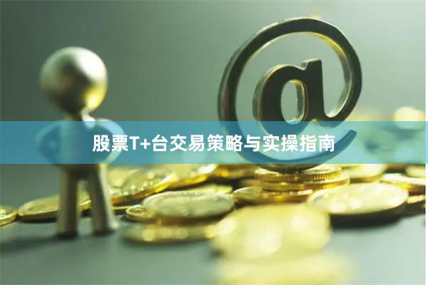 股票T+台交易策略与实操指南