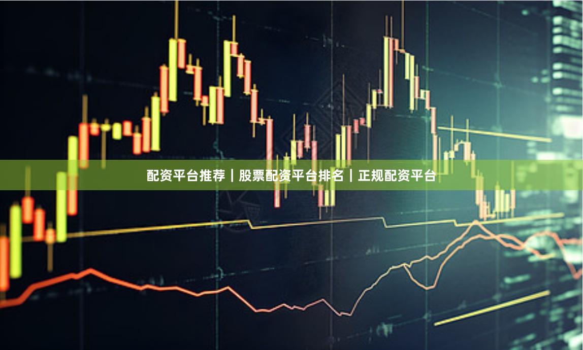 配资平台推荐｜股票配资平台排名｜正规配资平台