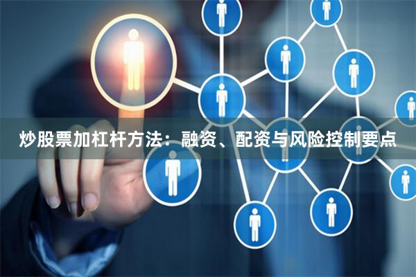 炒股票加杠杆方法：融资、配资与风险控制要点