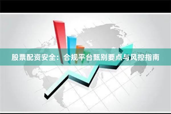 股票配资安全：合规平台甄别要点与风控指南