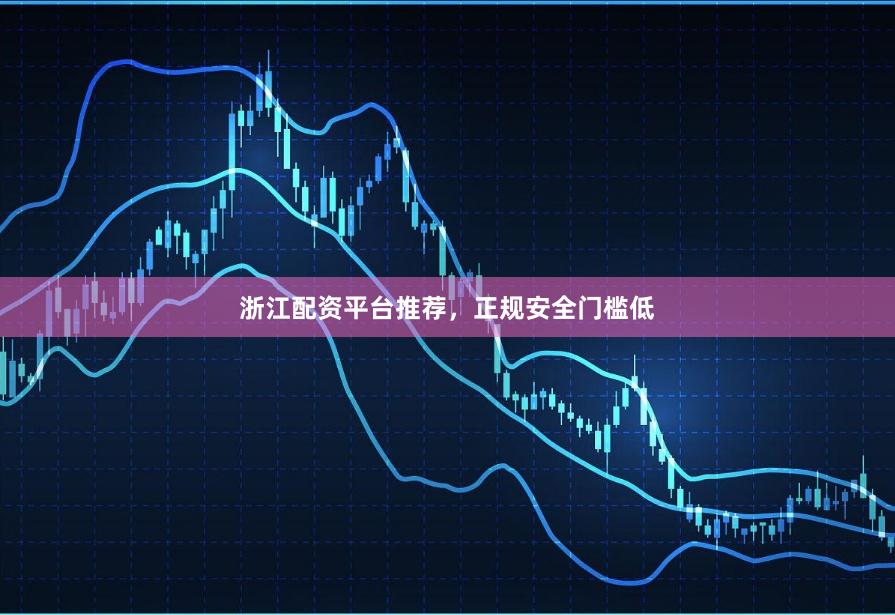 浙江配资平台推荐，正规安全门槛低