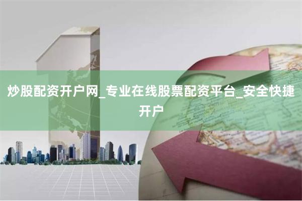 炒股配资开户网_专业在线股票配资平台_安全快捷开户