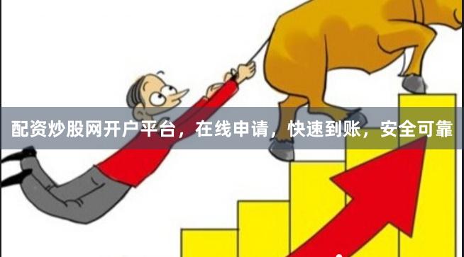 配资炒股网开户平台，在线申请，快速到账，安全可靠