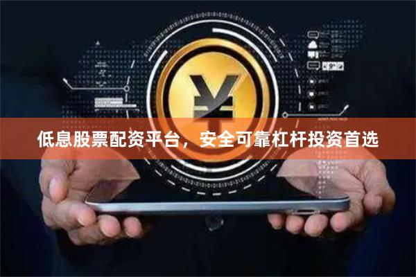 低息股票配资平台，安全可靠杠杆投资首选
