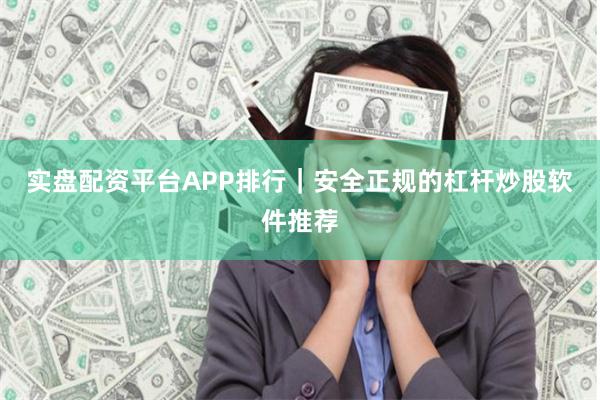 实盘配资平台APP排行｜安全正规的杠杆炒股软件推荐