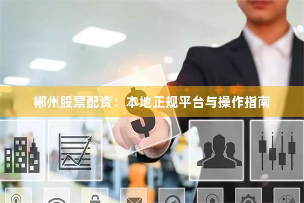 郴州股票配资：本地正规平台与操作指南
