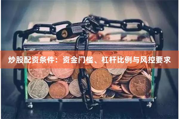 炒股配资条件：资金门槛、杠杆比例与风控要求