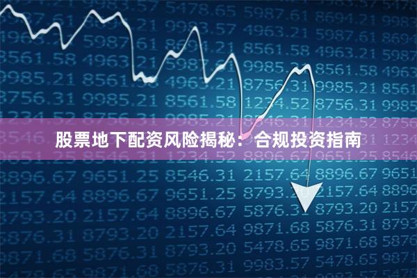 股票地下配资风险揭秘：合规投资指南