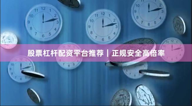 股票杠杆配资平台推荐｜正规安全高倍率
