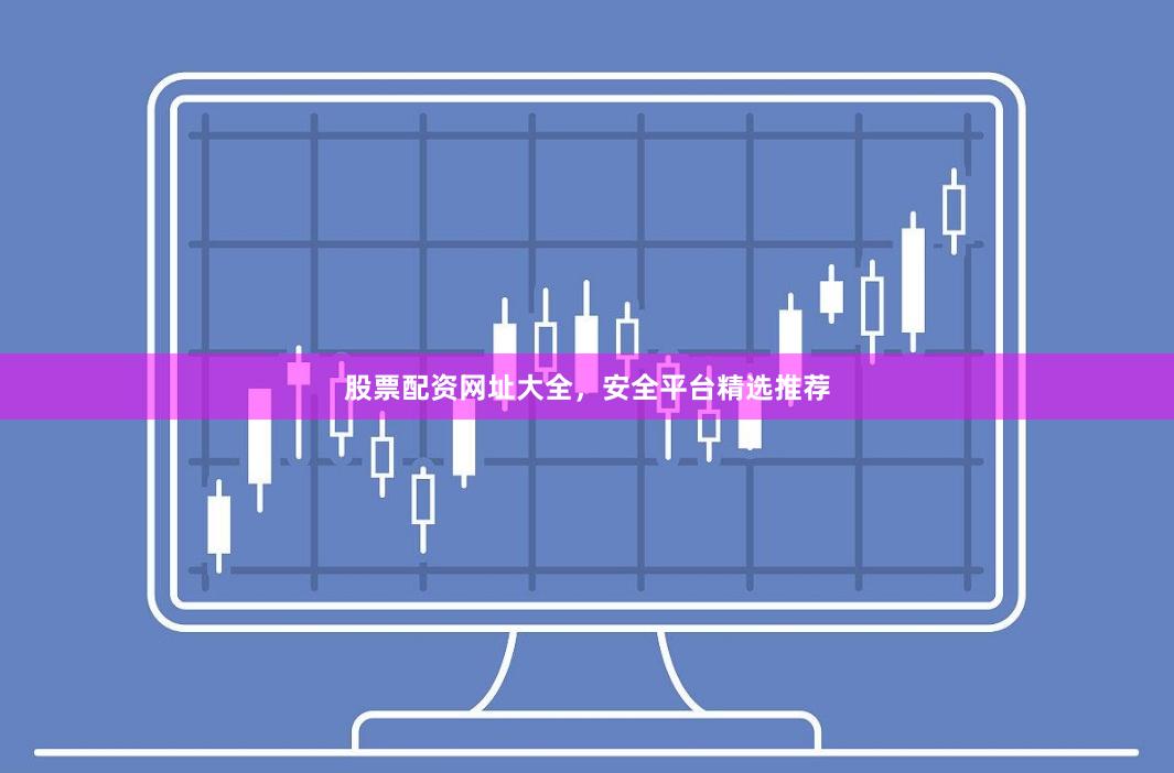 股票配资网址大全，安全平台精选推荐