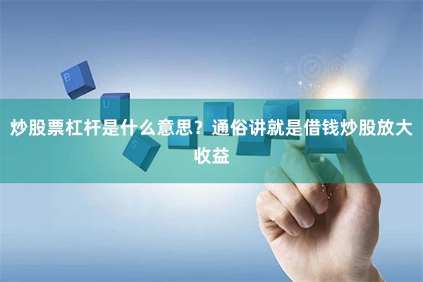 炒股票杠杆是什么意思？通俗讲就是借钱炒股放大收益