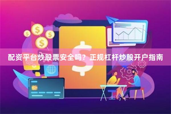 配资平台炒股票安全吗？正规杠杆炒股开户指南